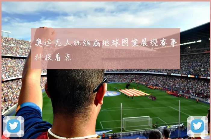 奥运无人机组成地球图案展现赛事科技看点