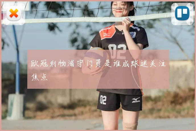 欧冠利物浦守门员是谁成球迷关注焦点
