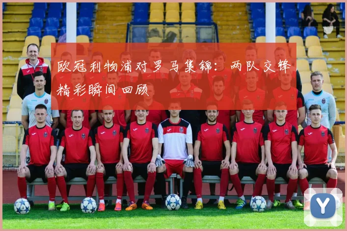 欧冠利物浦对罗马集锦：两队交锋精彩瞬间回顾