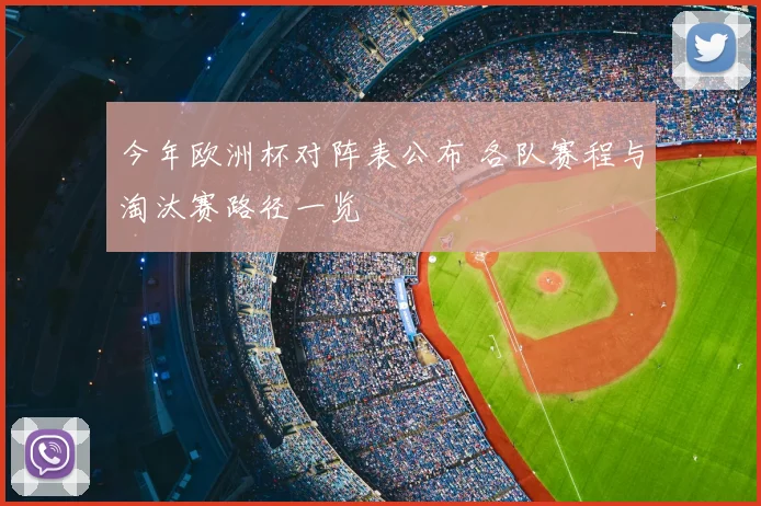 今年欧洲杯对阵表公布 各队赛程与淘汰赛路径一览