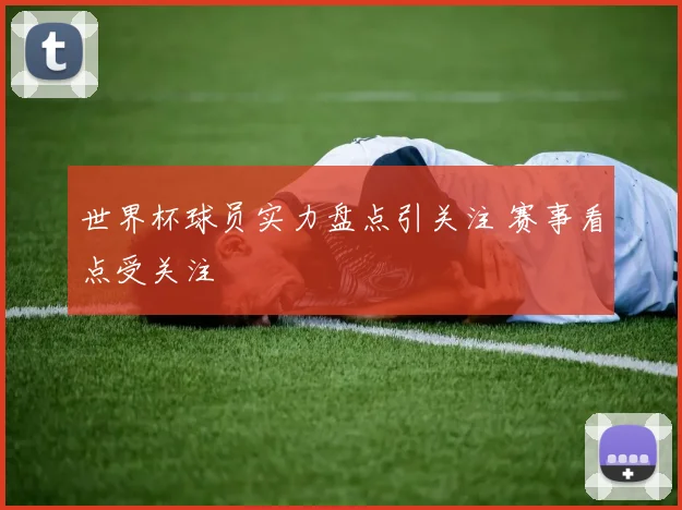 世界杯球员实力盘点引关注 赛事看点受关注