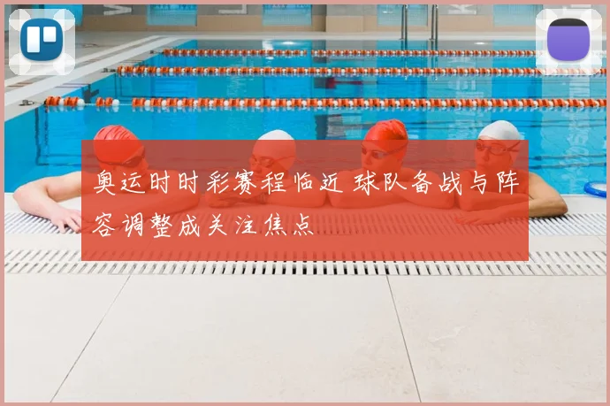 奥运时时彩赛程临近 球队备战与阵容调整成关注焦点