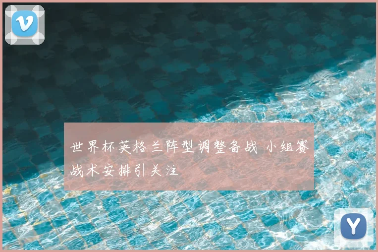 世界杯英格兰阵型调整备战 小组赛战术安排引关注
