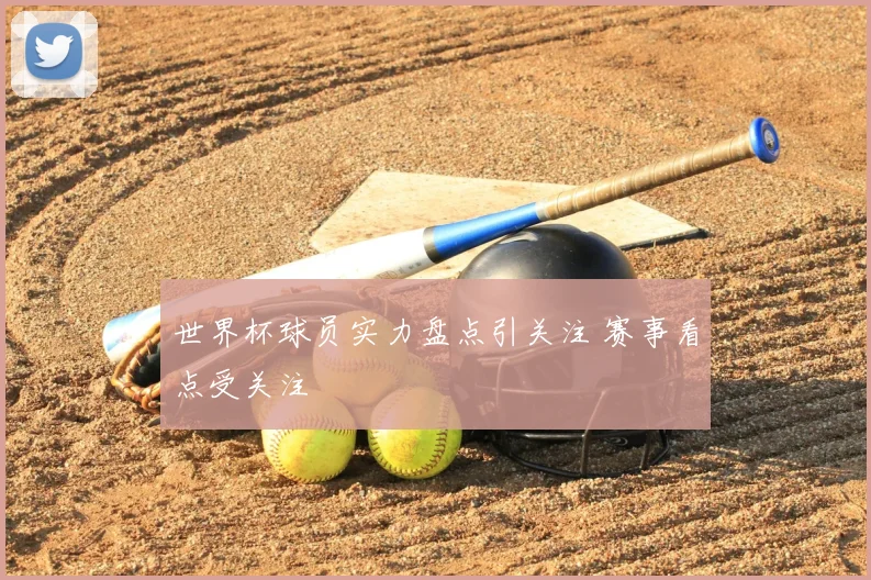 世界杯球员实力盘点引关注 赛事看点受关注