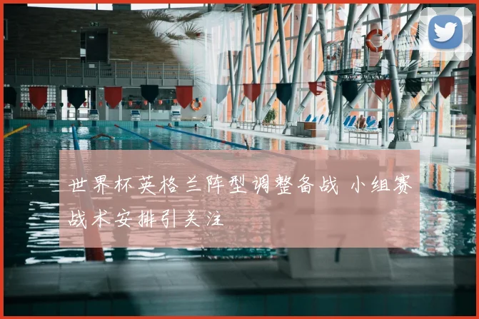 世界杯英格兰阵型调整备战 小组赛战术安排引关注