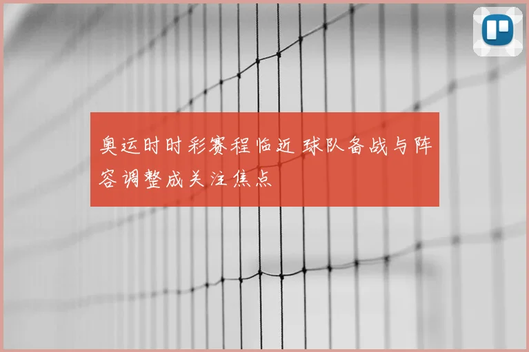 奥运时时彩赛程临近 球队备战与阵容调整成关注焦点