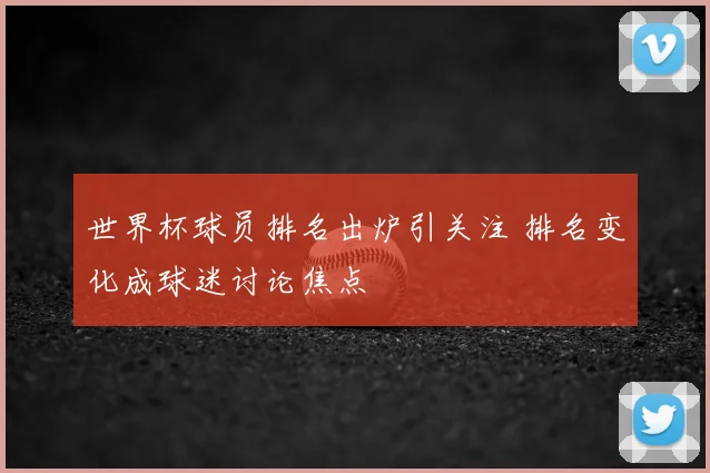 世界杯球员排名出炉引关注 排名变化成球迷讨论焦点