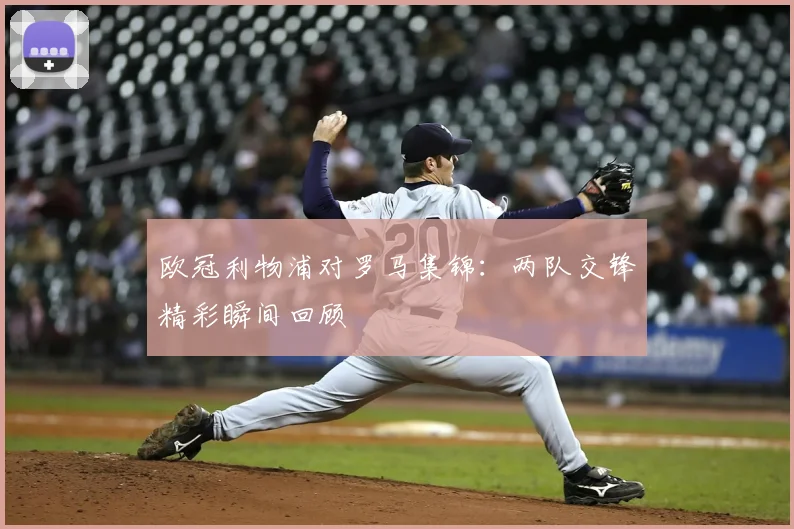 欧冠利物浦对罗马集锦:两队交锋精彩瞬间回顾