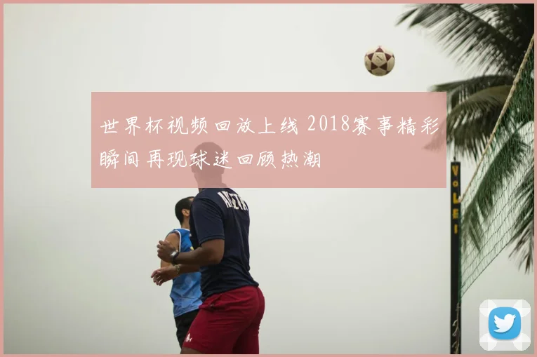 世界杯视频回放上线 2018赛事精彩瞬间再现球迷回顾热潮