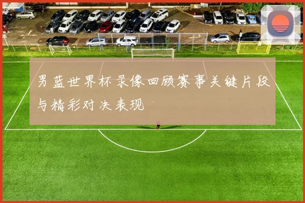 男蓝世界杯录像回顾赛事关键片段与精彩对决表现