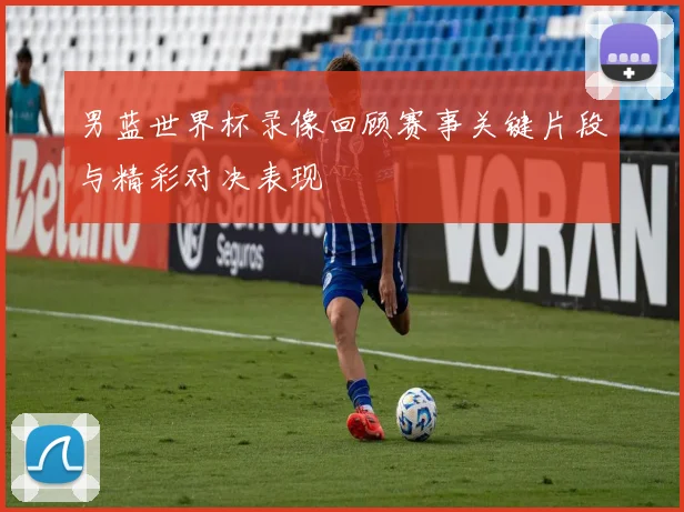 男蓝世界杯录像回顾赛事关键片段与精彩对决表现