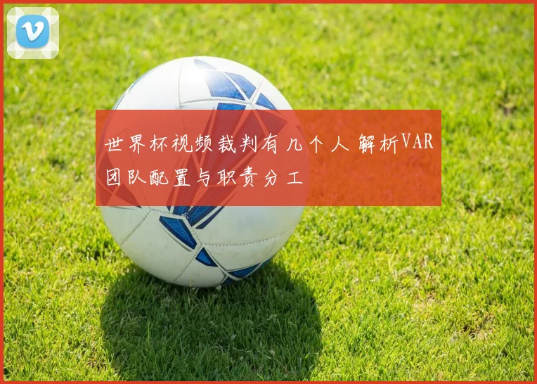 世界杯视频裁判有几个人 解析VAR团队配置与职责分工