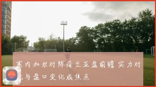 塞内加尔对阵荷兰亚盘前瞻 实力对比与盘口变化成焦点