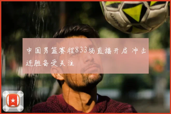 中国男篮赛程833场直播开启 冲击连胜备受关注