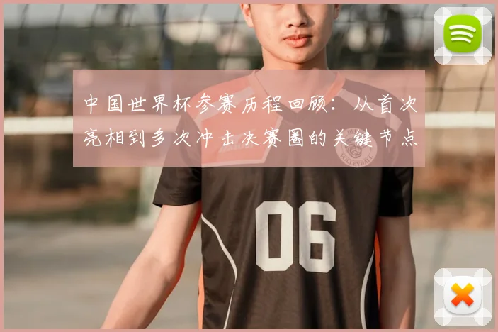 中国世界杯参赛历程回顾：从首次亮相到多次冲击决赛圈的关键节点