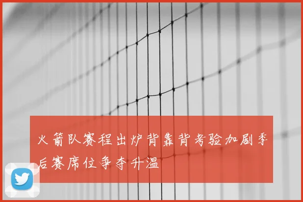 火箭队赛程出炉背靠背考验加剧季后赛席位争夺升温