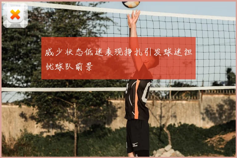 威少状态低迷表现挣扎引发球迷担忧球队前景