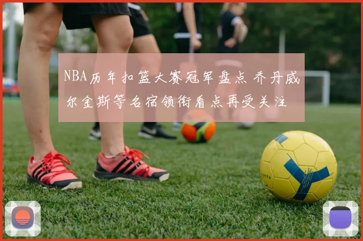 NBA历年扣篮大赛冠军盘点 乔丹威尔金斯等名宿领衔看点再受关注