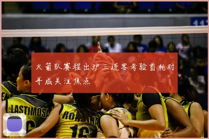 火箭队赛程出炉三连客考验首轮对手成关注焦点