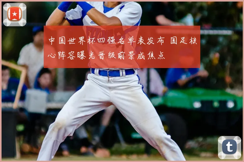 中国世界杯四强名单表发布 国足核心阵容曝光晋级前景成焦点