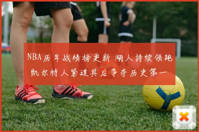 NBA历年战绩榜更新 湖人持续领跑 凯尔特人紧追其后争夺历史第一
