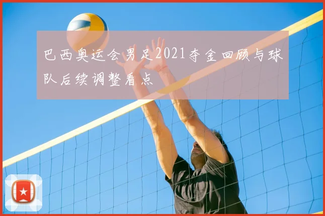 巴西奥运会男足2021夺金回顾与球队后续调整看点