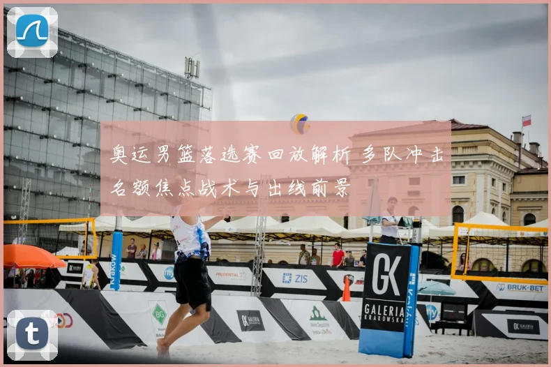 奥运男篮落选赛回放解析 多队冲击名额焦点战术与出线前景