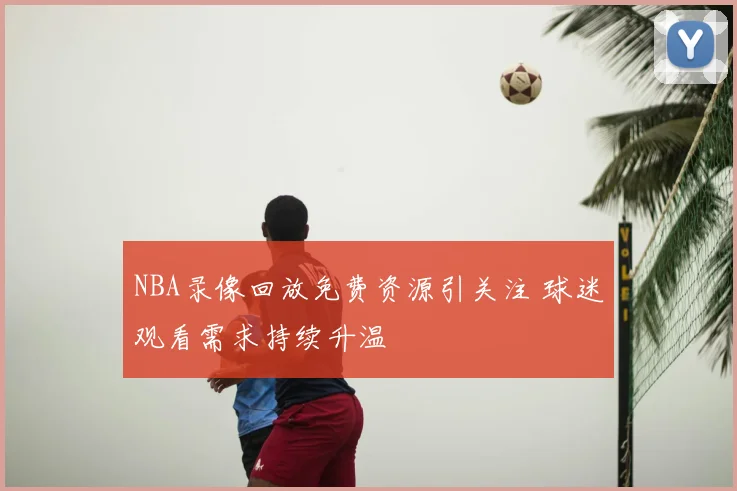 NBA录像回放免费资源引关注 球迷观看需求持续升温