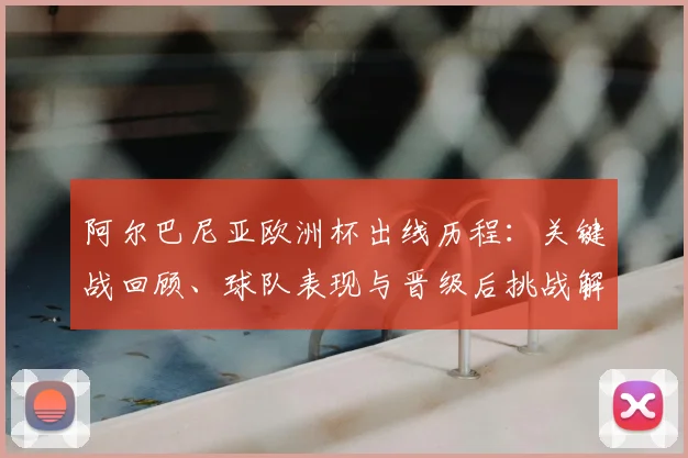 阿尔巴尼亚欧洲杯出线历程：关键战回顾、球队表现与晋级后挑战解析