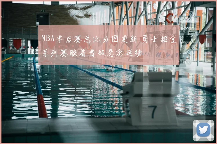 NBA季后赛总比分图更新 勇士掘金系列赛胶着晋级悬念延续