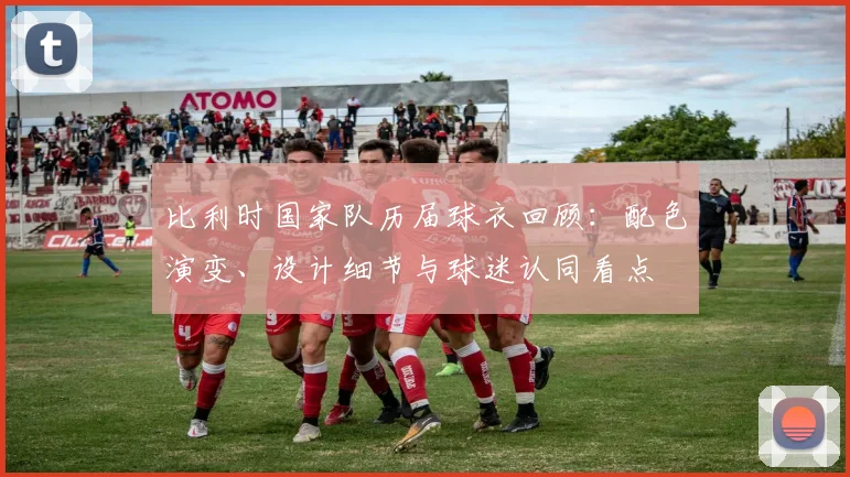 比利时国家队历届球衣回顾：配色演变、设计细节与球迷认同看点