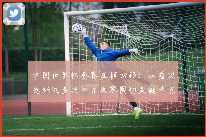 中国世界杯参赛历程回顾：从首次亮相到多次冲击决赛圈的关键节点