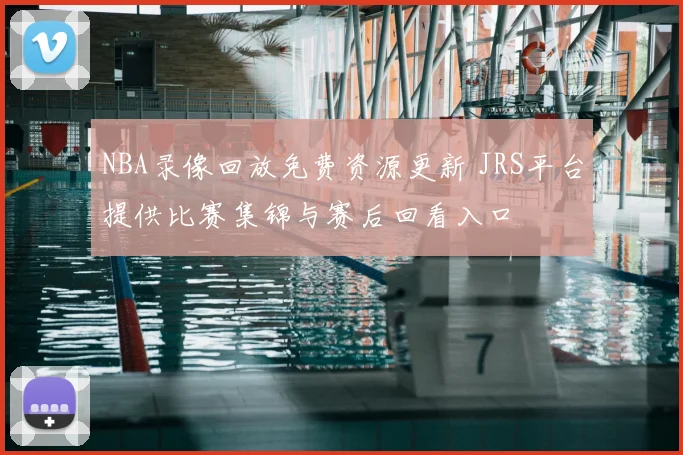 NBA录像回放免费资源更新 JRS平台提供比赛集锦与赛后回看入口