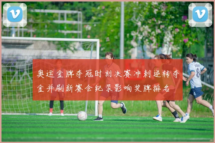 奥运金牌夺冠时刻决赛冲刺逆转夺金并刷新赛会纪录影响奖牌排名