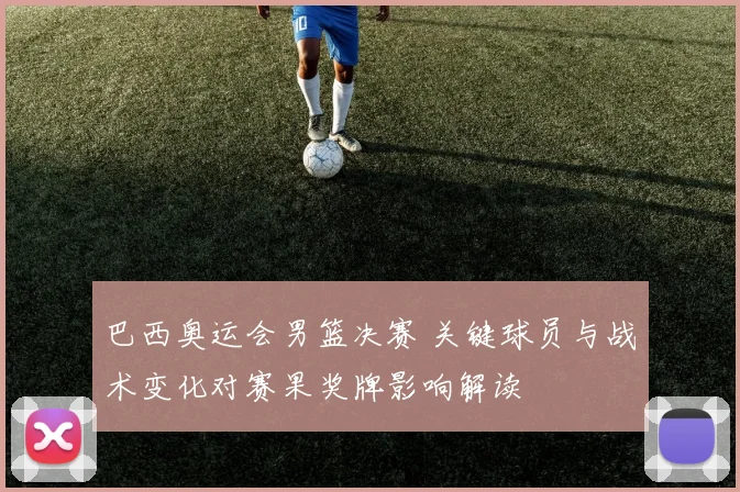 巴西奥运会男篮决赛 关键球员与战术变化对赛果奖牌影响解读