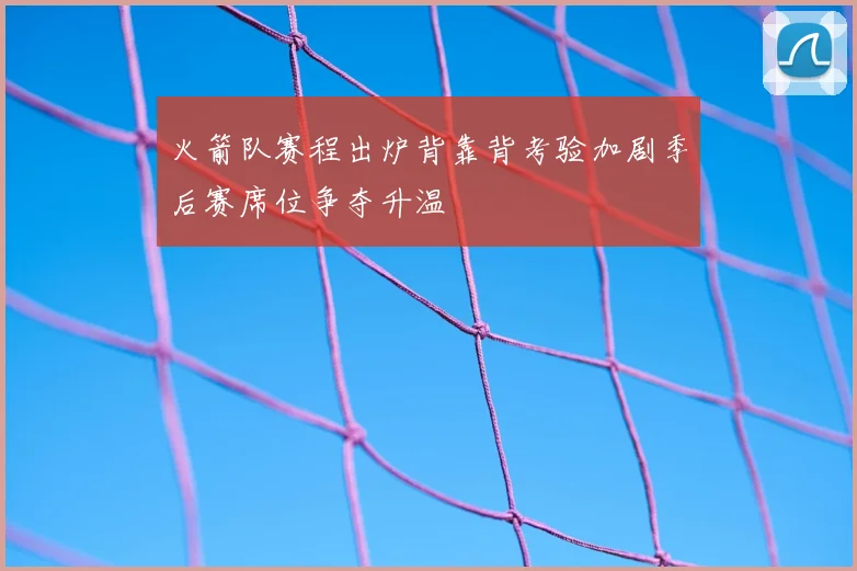 火箭队赛程出炉背靠背考验加剧季后赛席位争夺升温