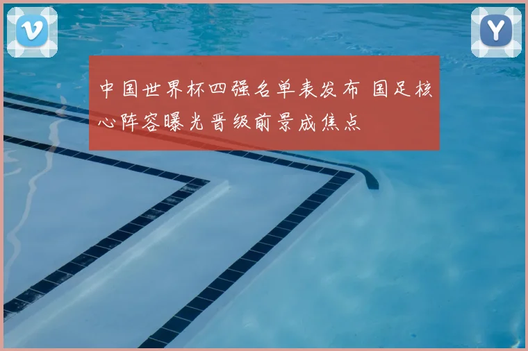 中国世界杯四强名单表发布 国足核心阵容曝光晋级前景成焦点