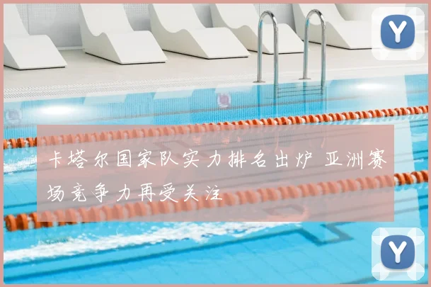 卡塔尔国家队实力排名出炉 亚洲赛场竞争力再受关注