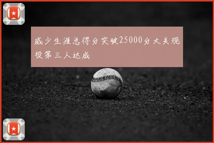 威少生涯总得分突破25000分大关现役第三人达成