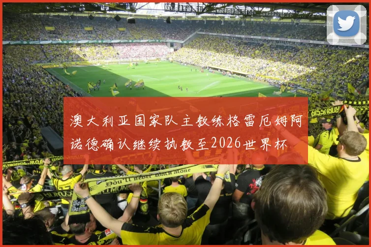澳大利亚国家队主教练格雷厄姆阿诺德确认继续执教至2026世界杯