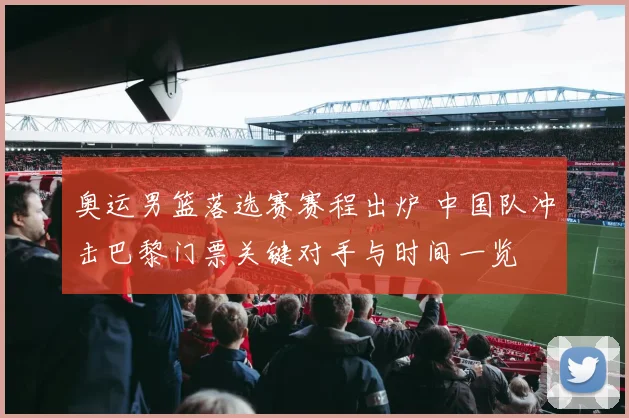 奥运男篮落选赛赛程出炉 中国队冲击巴黎门票关键对手与时间一览