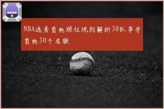 NBA选秀首轮顺位规则解析30队争夺首轮30个名额