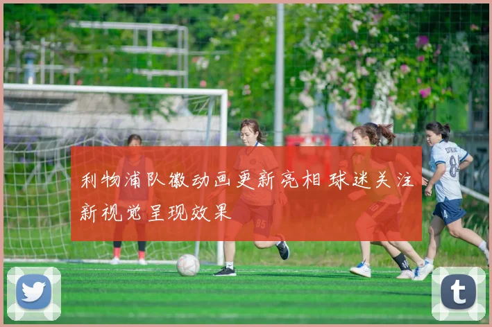 利物浦队徽动画更新亮相 球迷关注新视觉呈现效果