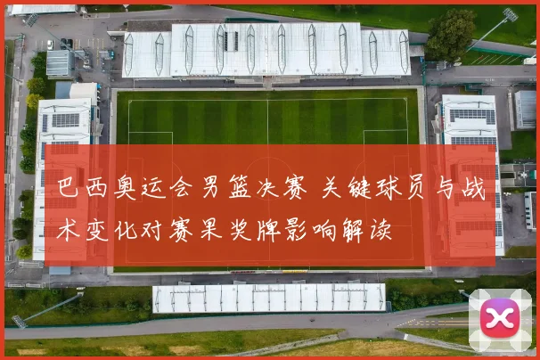 巴西奥运会男篮决赛 关键球员与战术变化对赛果奖牌影响解读