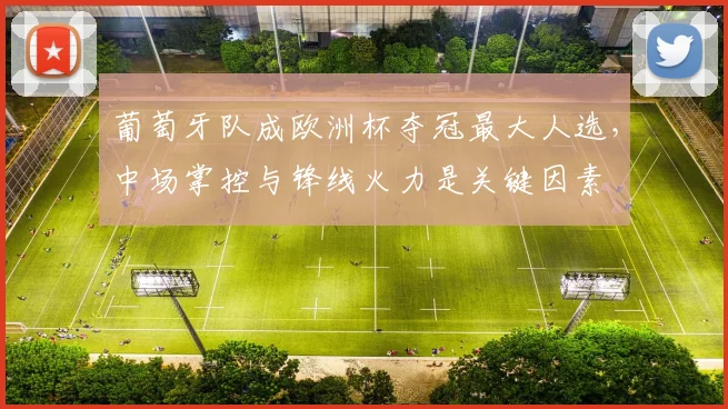 葡萄牙队成欧洲杯夺冠最大人选，中场掌控与锋线火力是关键因素