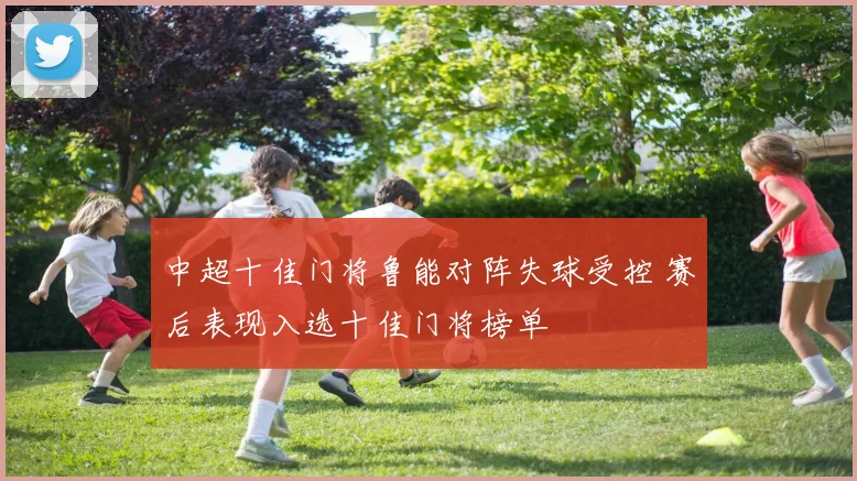 中超十佳门将鲁能对阵失球受控 赛后表现入选十佳门将榜单