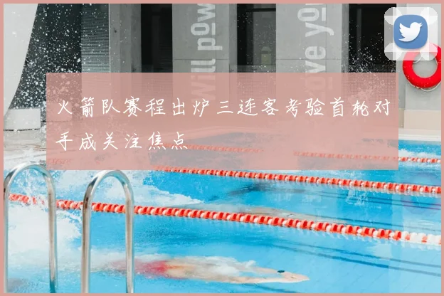 火箭队赛程出炉三连客考验首轮对手成关注焦点