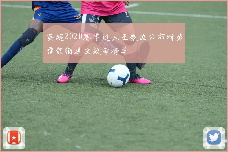 英超2020赛季过人王数据公布特劳雷领衔进攻效率榜单