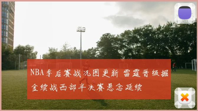 NBA季后赛战况图更新 雷霆晋级掘金续战西部半决赛悬念延续