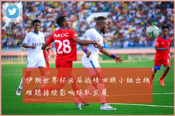 伊朗世界杯历届战绩回顾小组出线难题持续影响球队发展